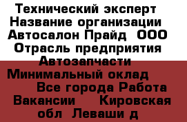 Технический эксперт › Название организации ­ Автосалон Прайд, ООО › Отрасль предприятия ­ Автозапчасти › Минимальный оклад ­ 15 000 - Все города Работа » Вакансии   . Кировская обл.,Леваши д.